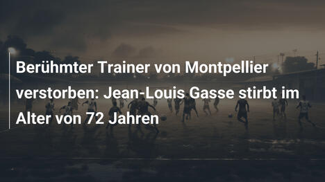 Berühmter Trainer von Montpellier verstorben: Jean-Louis Gasse stirbt im Alter von 72 Jahren