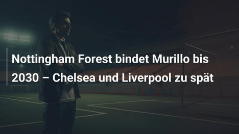 Nottingham Forest bindet Murillo bis 2030 – Chelsea und Liverpool zu spät