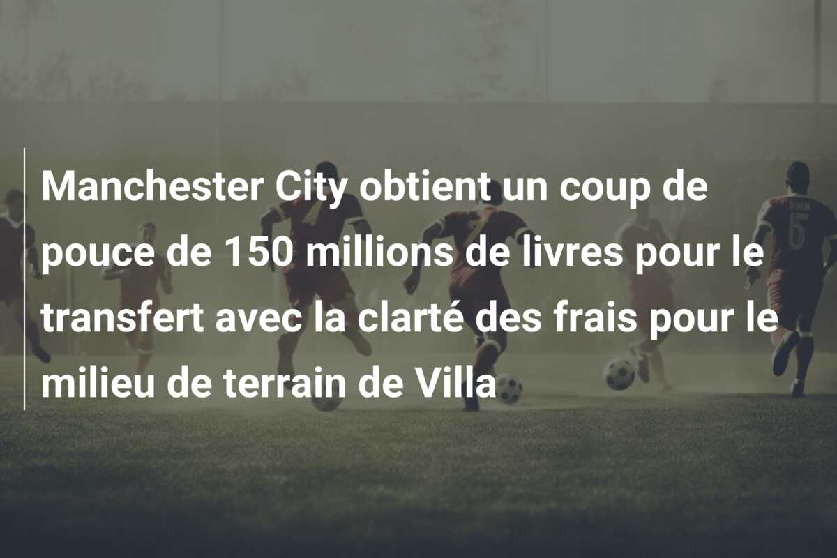 Manchester City obtient un coup de pouce de 150 millions de livres pour le transfert avec la clarté des frais pour le milieu de terrain de Villa
