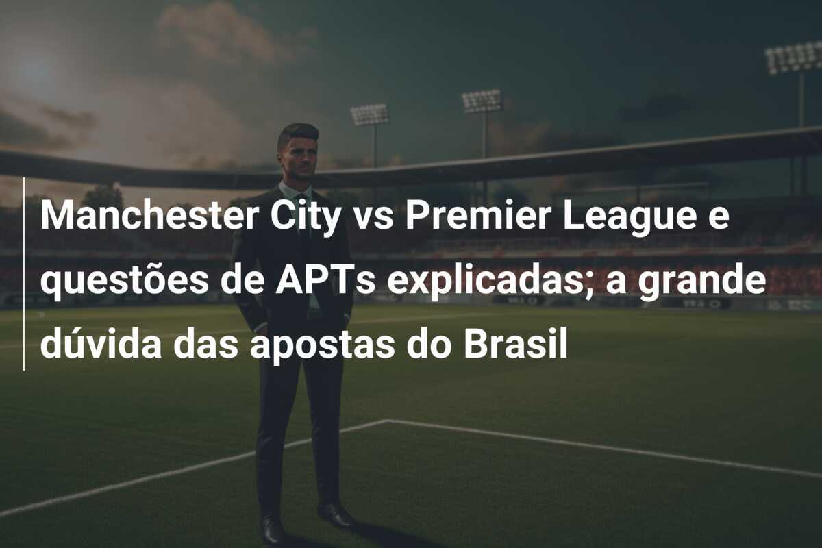 Manchester City vs Premier League e questões de APTs explicadas; a grande dúvida das apostas do Brasil