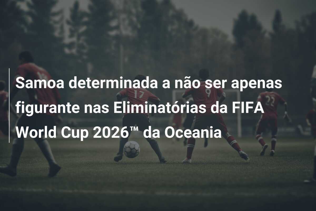 Samoa determinada a não ser apenas figurante nas Eliminatórias da FIFA World Cup 2026™ da Oceania