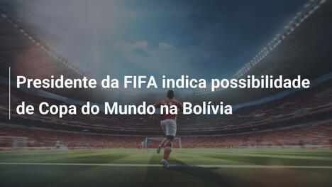 Presidente da FIFA indica possibilidade de Copa do Mundo na Bolívia