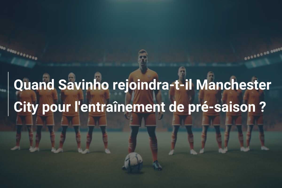 Quand Savinho rejoindra-t-il Manchester City pour l’entraînement de pré-saison ?