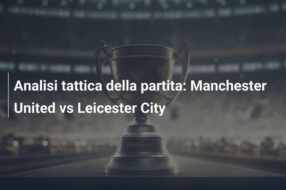 Analisi tattica della partita: Manchester United vs Leicester City