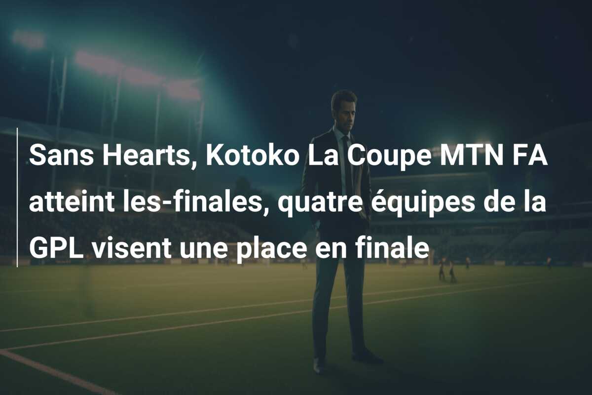 Sans Hearts, Kotoko La Coupe MTN FA atteint les-finales, quatre équipes de la GPL visent une place en finale