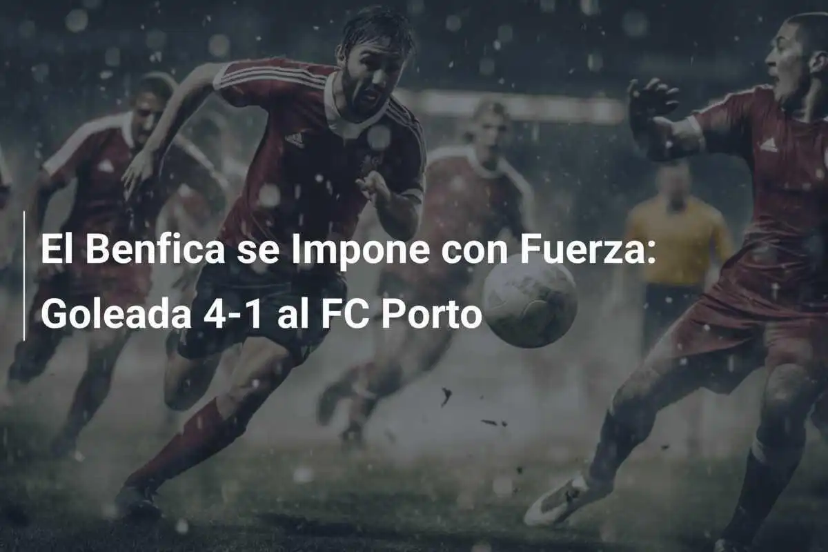 El Benfica se Impone con Fuerza: Goleada 4-1 al FC Porto