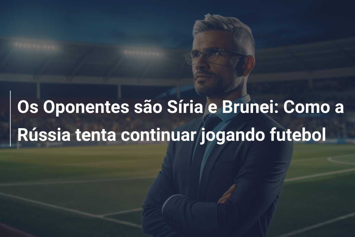 Os Oponentes são Síria e Brunei: Como a Rússia tenta continuar jogando futebol