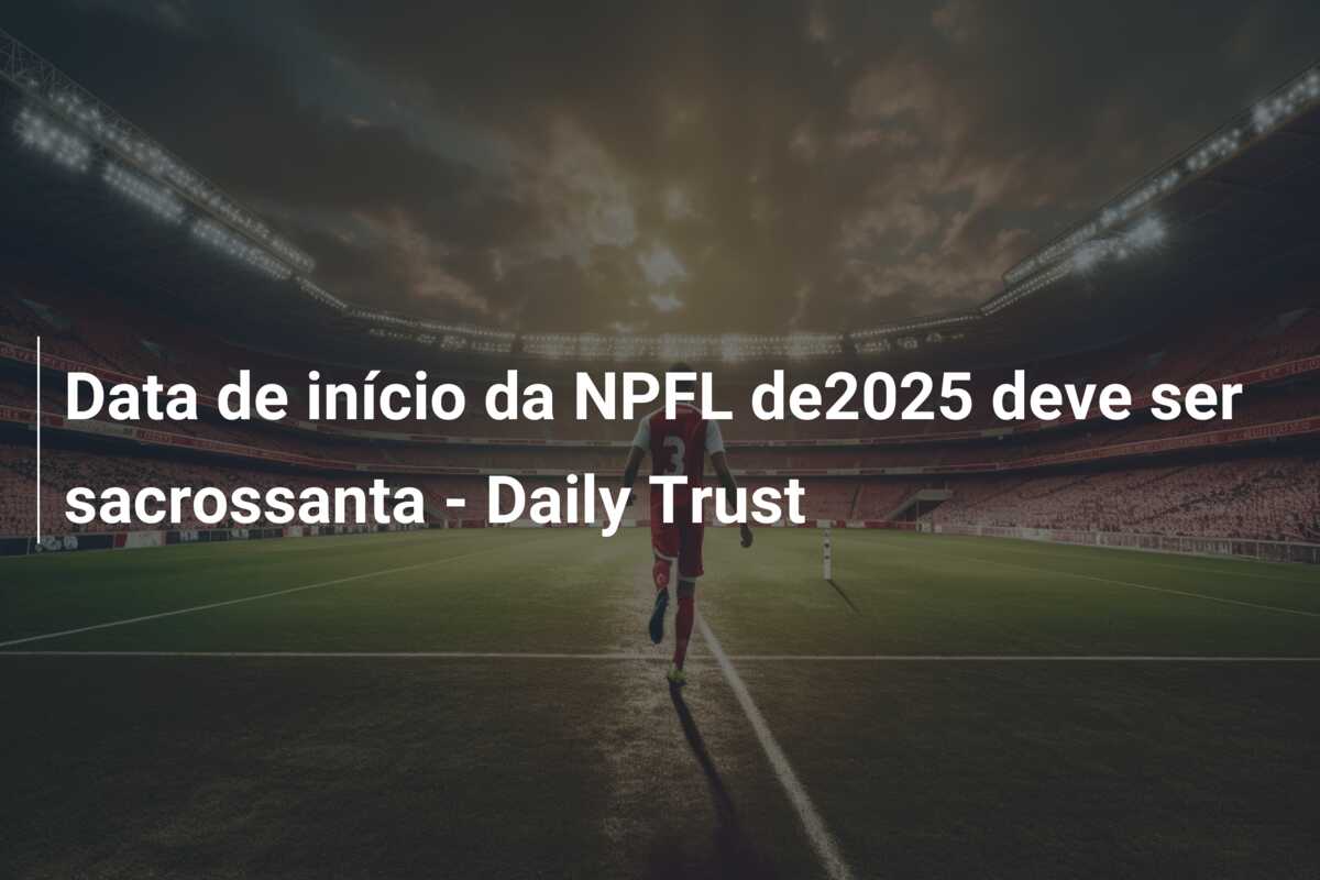 Data de início da NPFL de2025 deve ser sacrossanta – Daily Trust