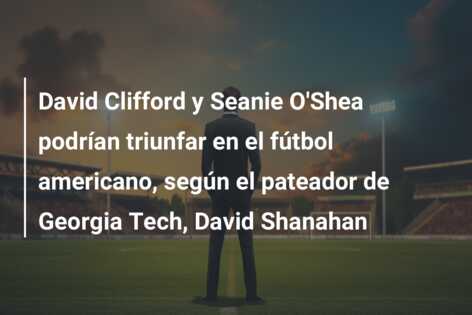 David Clifford y Seanie O’Shea podrían triunfar en el fútbol americano, según el pateador de Georgia Tech, David Shanahan