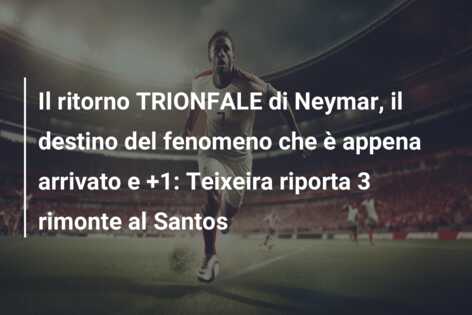 Il ritorno TRIONFALE di Neymar, il destino del fenomeno che è appena arrivato e +1: Teixeira riporta 3 rimonte al Santos