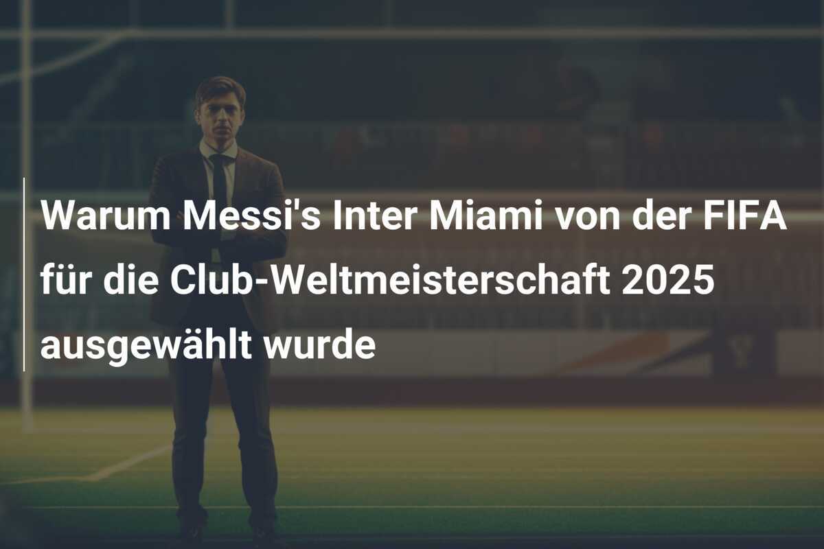 Warum Messi's Inter Miami von der FIFA für die Club-Weltmeisterschaft 2025 ausgewählt wurde