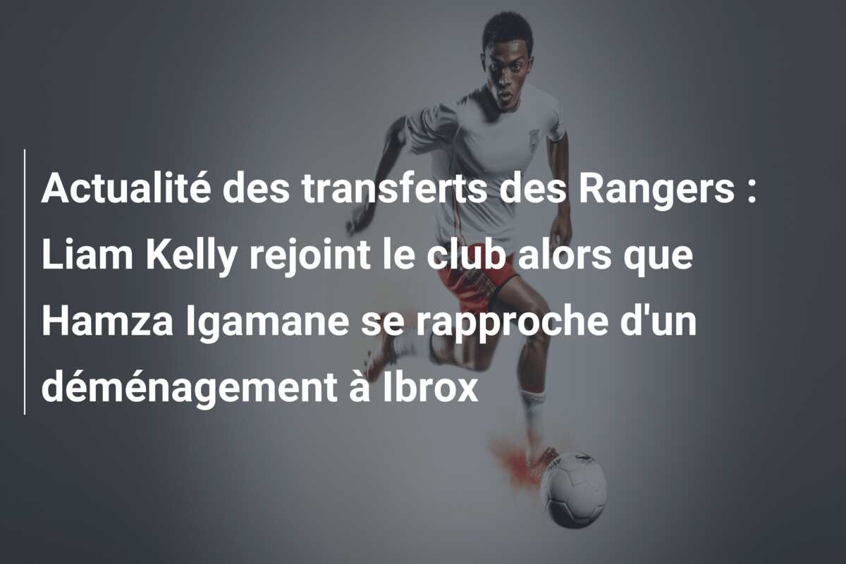 Actualité des transferts des Rangers : Liam Kelly rejoint le club alors que Hamza Igamane se rapproche d’un déménagement à Ibrox