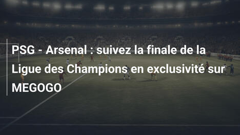 PSG - Arsenal : suivez la finale de la Ligue des Champions en exclusivité sur MEGOGO