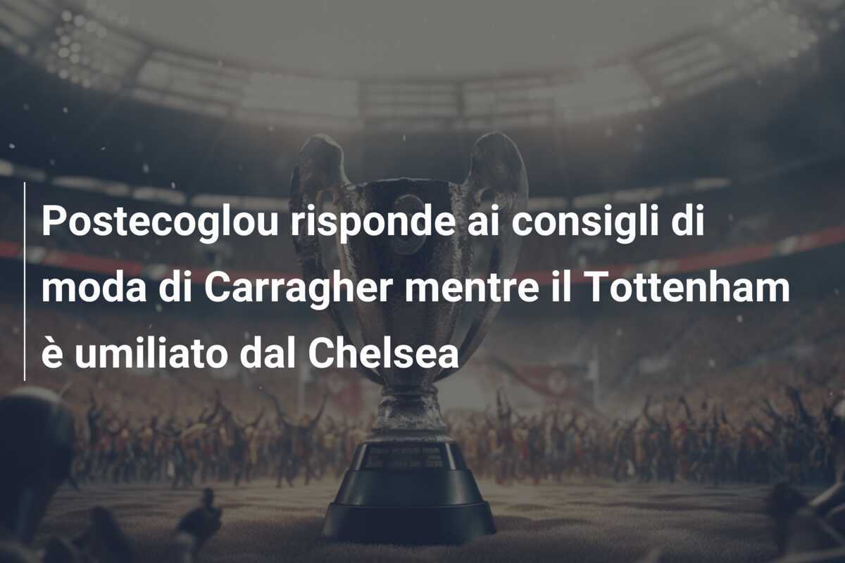 Postecoglou risponde ai consigli di moda di Carragher mentre il Tottenham è umiliato dal Chelsea