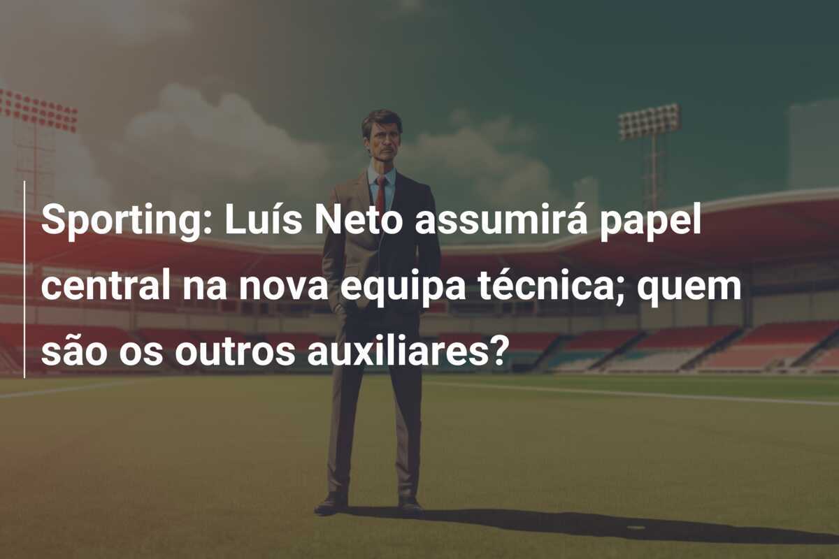Sporting: Luís Neto assumirá papel central na nova equipa técnica; quem são os outros auxiliares?