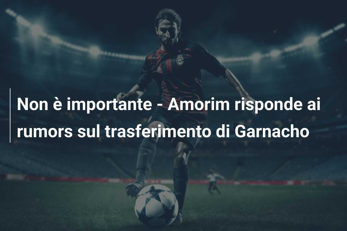 Non è importante - Amorim risponde ai rumors sul trasferimento di Garnacho