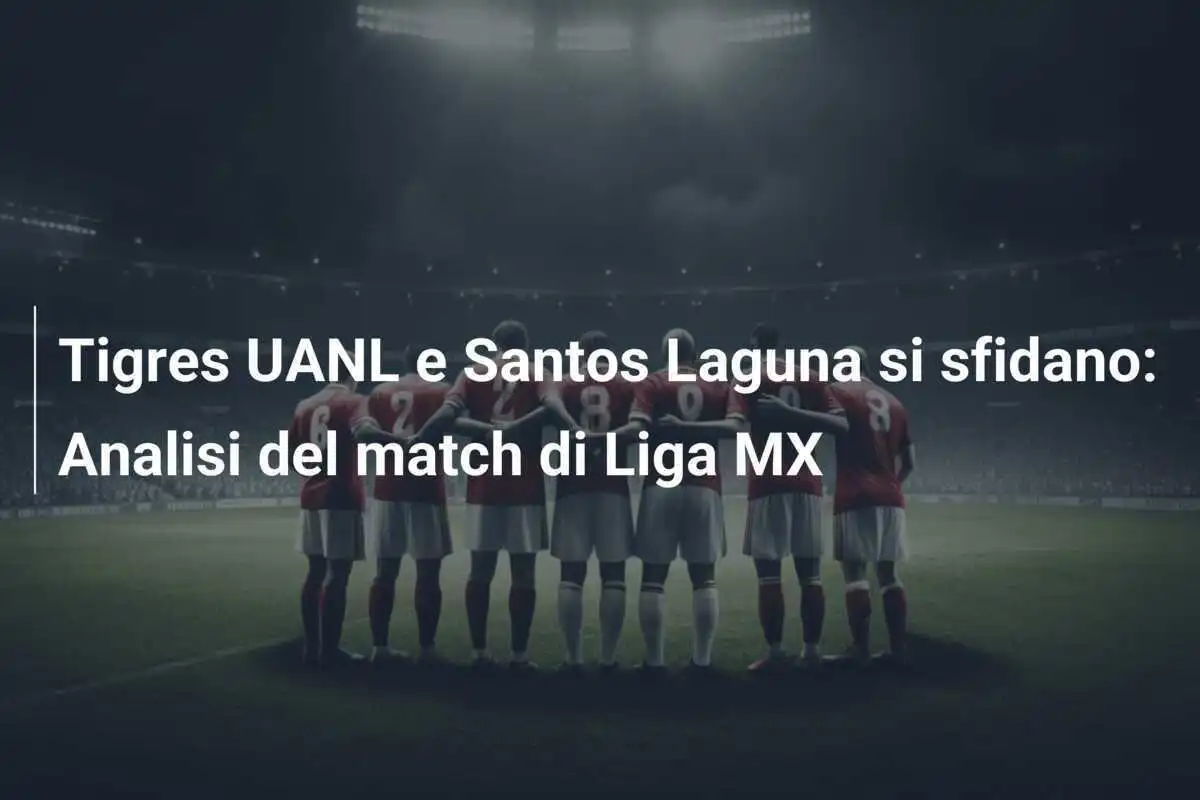 Tigres UANL e Santos Laguna si sfidano: Analisi del match di Liga MX