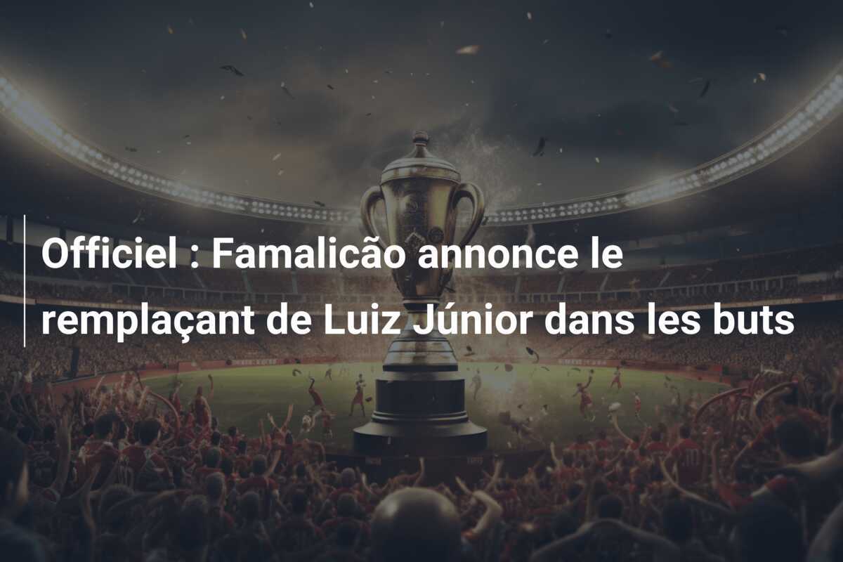 Officiel : Famalicão annonce le remplaçant de Luiz Júnior dans les buts