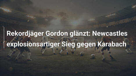 Rekordjäger Gordon glänzt: Newcastles explosionsartiger Sieg gegen Karabach