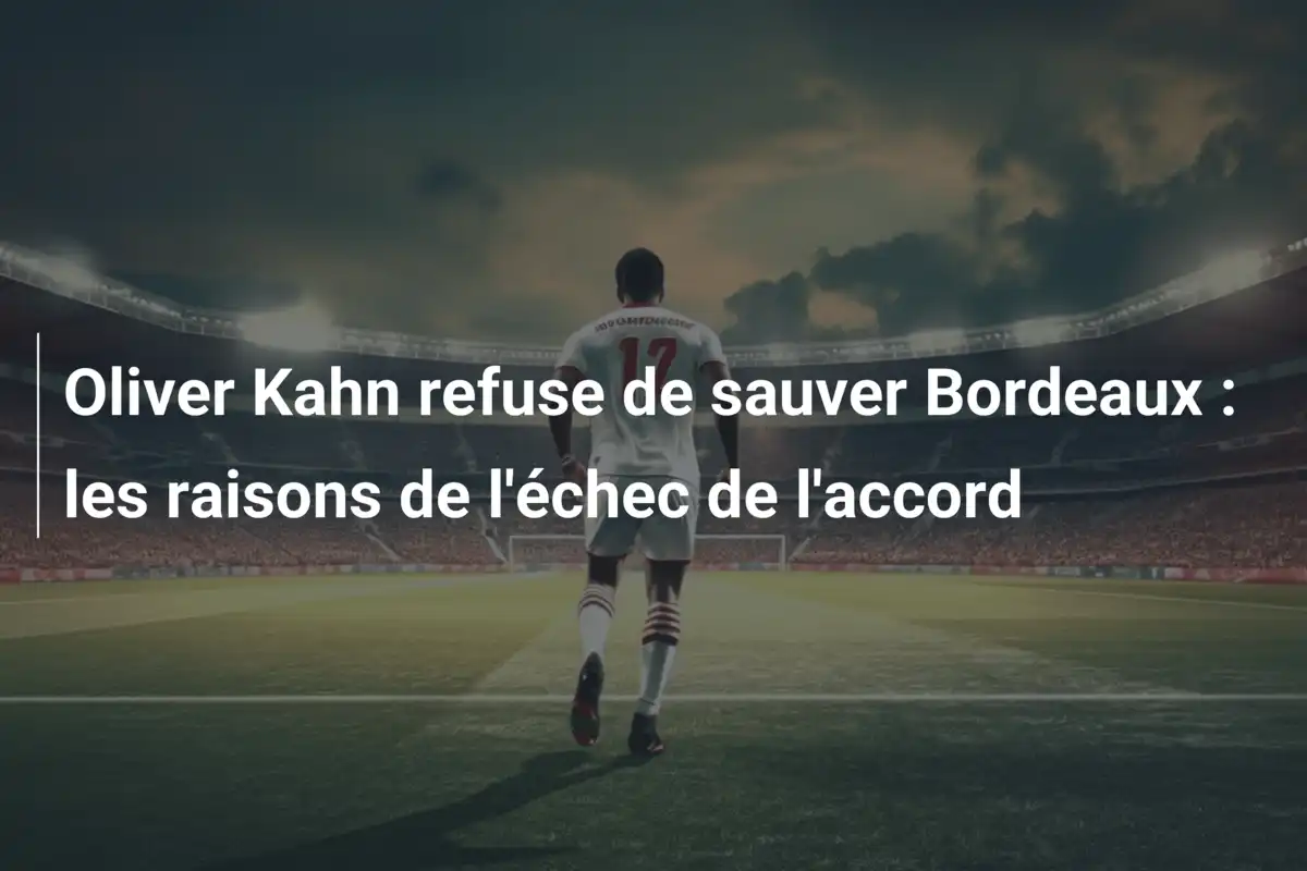 Oliver Kahn refuse de sauver Bordeaux : les raisons de l'échec de l'accord