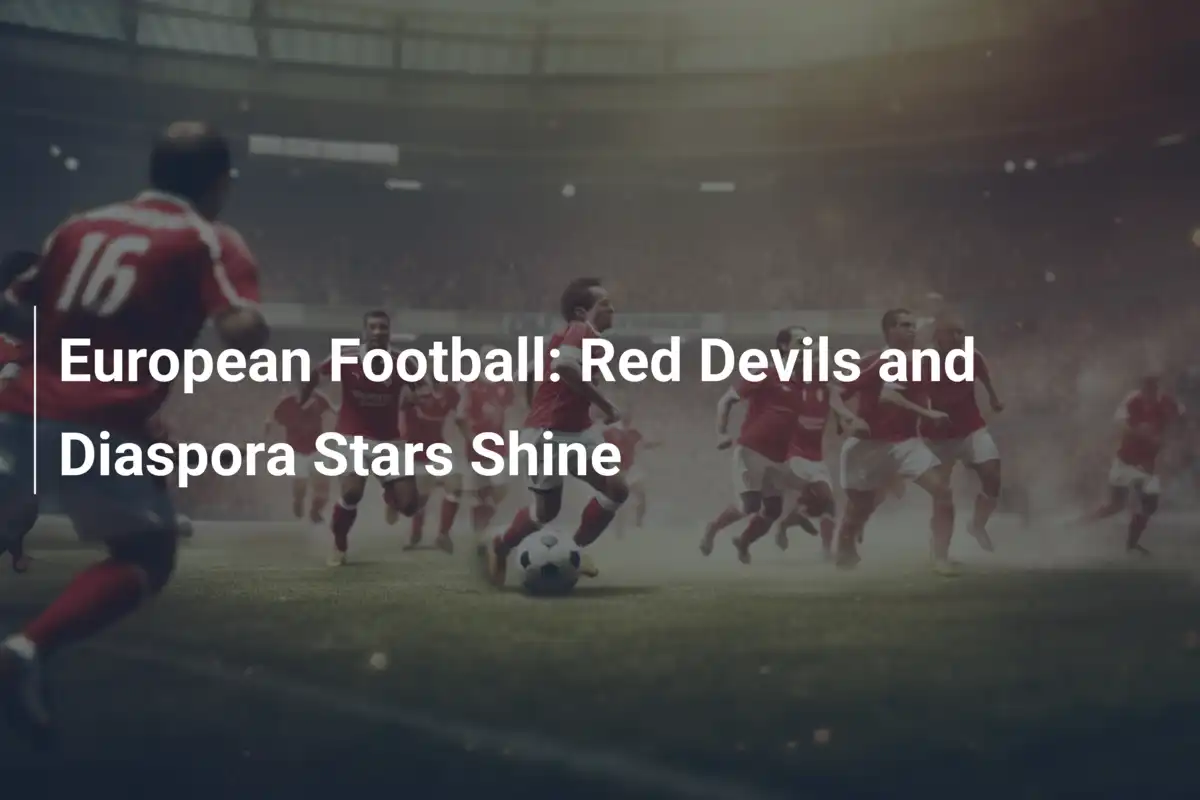 Calcio Europeo: Diavoli Rossi e Stelle della Diaspora in Risalto