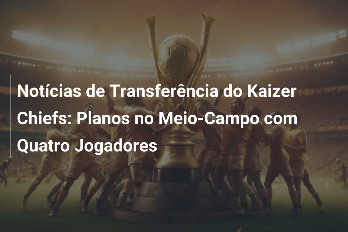 Notícias de Transferência do Kaizer Chiefs: Planos no Meio-Campo com Quatro Jogadores