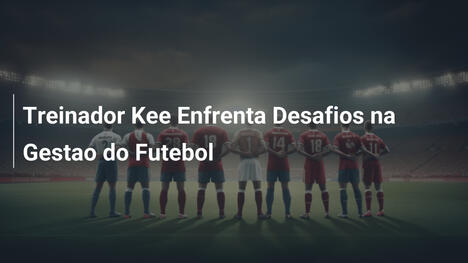 Treinador Kee Enfrenta Desafios na Gestao do Futebol