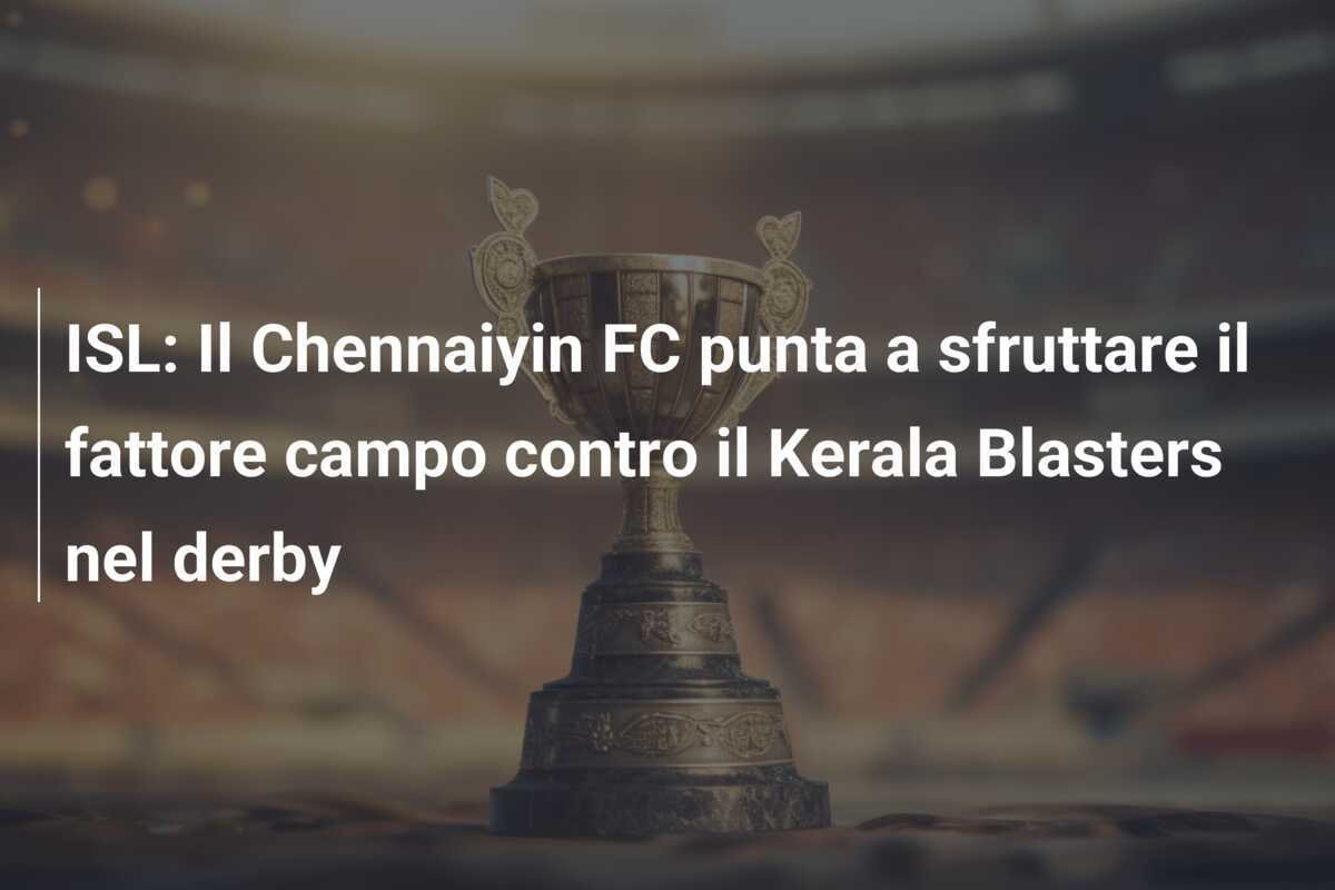 ISL: Il Chennaiyin FC punta a sfruttare il fattore campo contro il Kerala Blasters nel derby