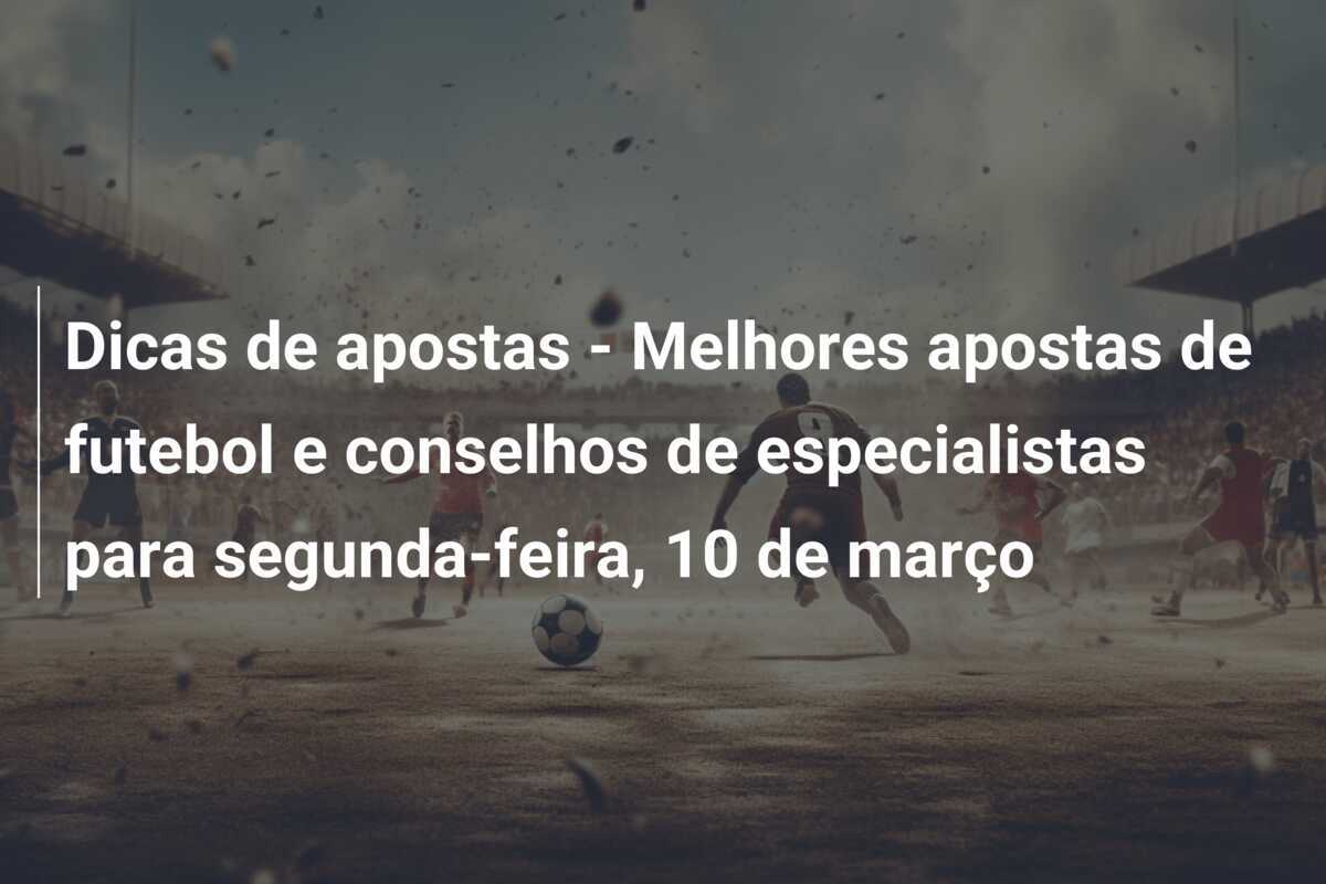 Dicas de apostas - Melhores apostas de futebol e conselhos de especialistas para segunda-feira, 10 de março