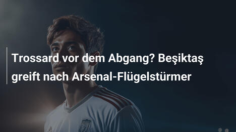 Trossard vor dem Abgang? Beşiktaş greift nach Arsenal-Flügelstürmer