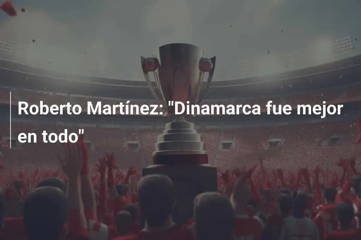 Roberto Martínez: "Dinamarca fue mejor en todo"