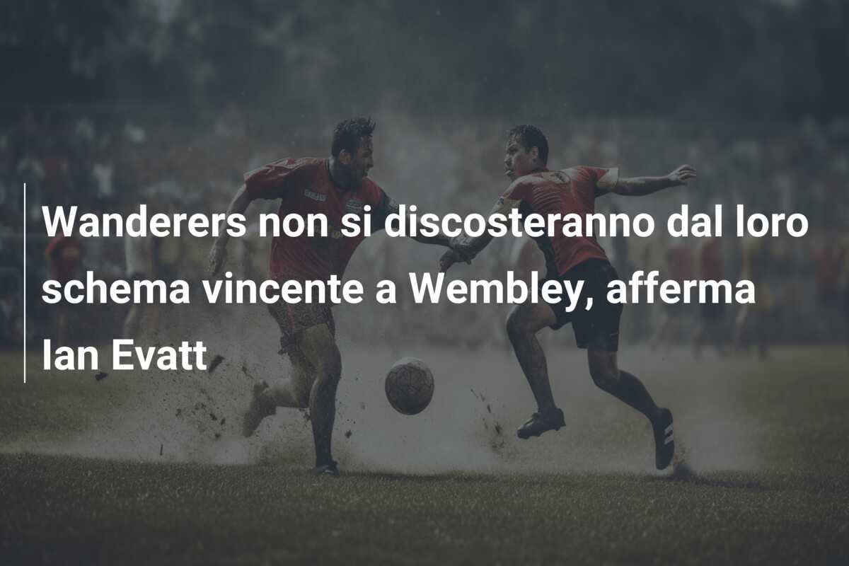 Wanderers non si discosteranno dal loro schema vincente a Wembley, afferma Ian Evatt