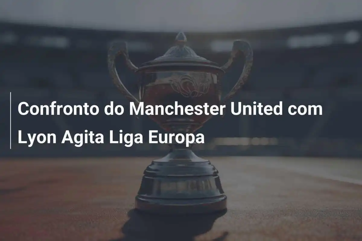 Confronto do Manchester United com Lyon Agita Liga Europa