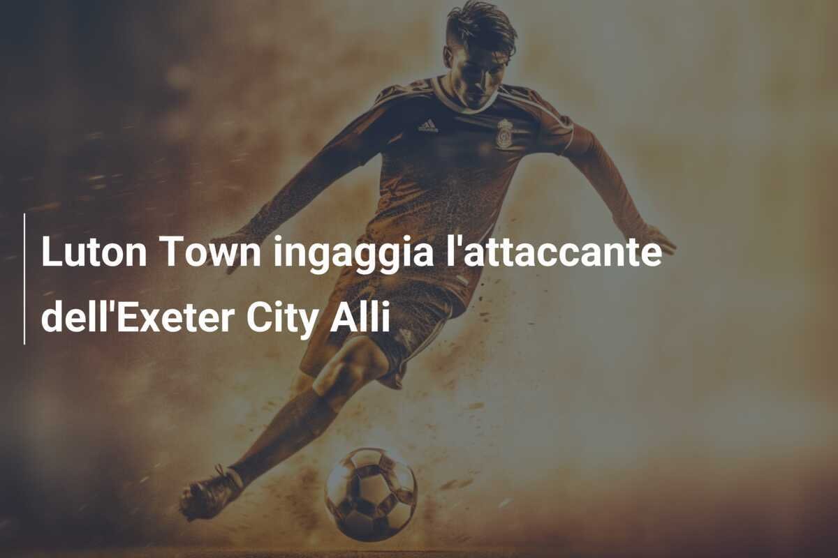 Luton Town ingaggia l'attaccante dell'Exeter City Alli