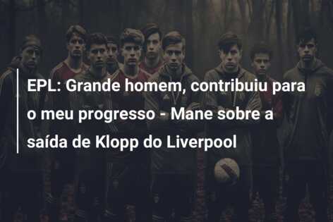EPL: Grande homem, contribuiu para o meu progresso – Mane sobre a saída de Klopp do Liverpool