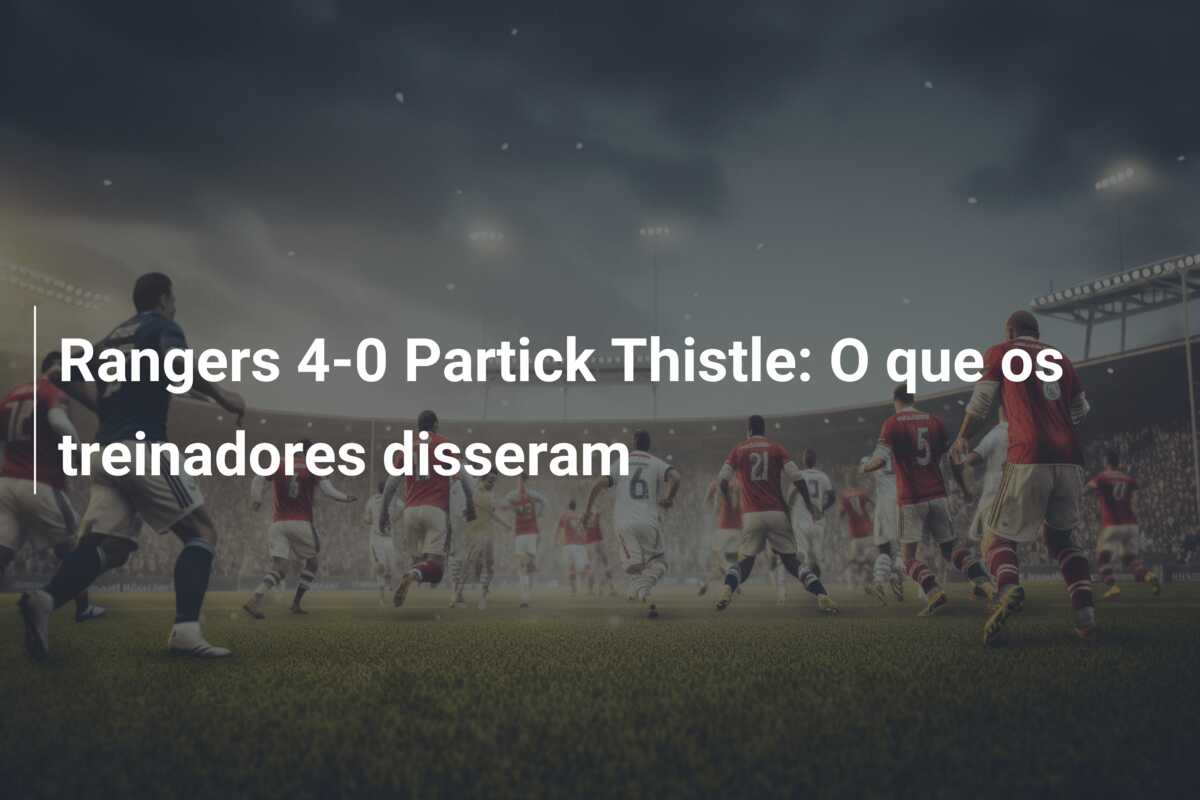 Rangers 4-0 Partick Thistle: O que os treinadores disseram