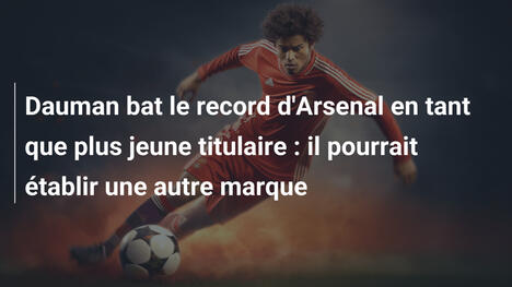 Dauman bat le record d'Arsenal en tant que plus jeune titulaire : il pourrait établir une autre marque