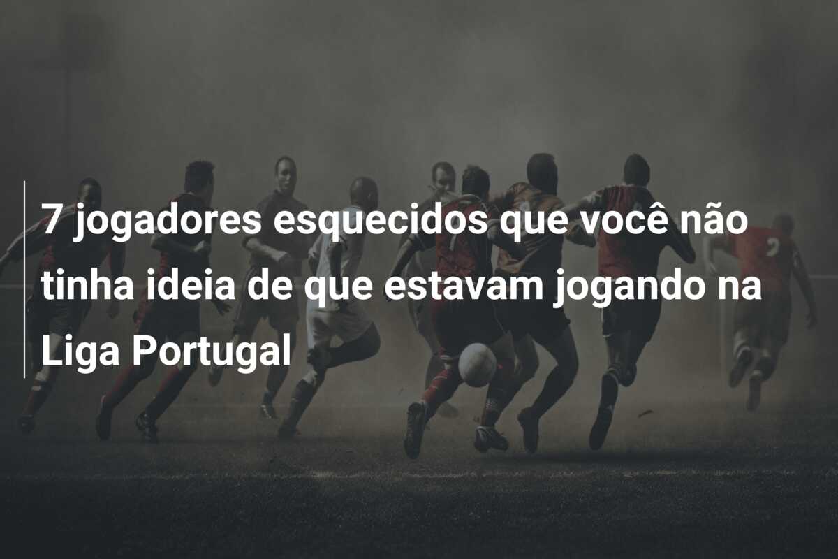 7 jogadores esquecidos que você não tinha ideia de que estavam jogando na Liga Portugal