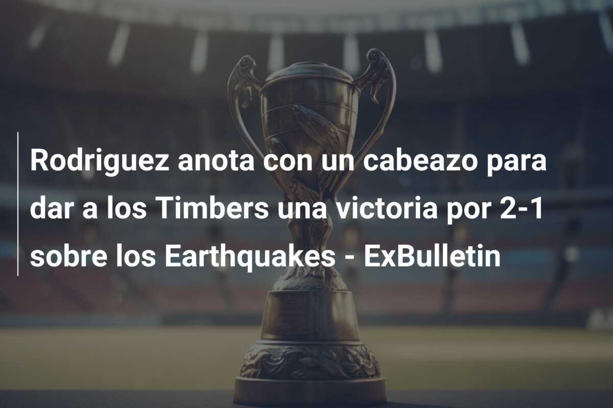 Rodriguez anota con un cabeazo para dar a los Timbers una victoria por 2-1 sobre los Earthquakes – ExBulletin