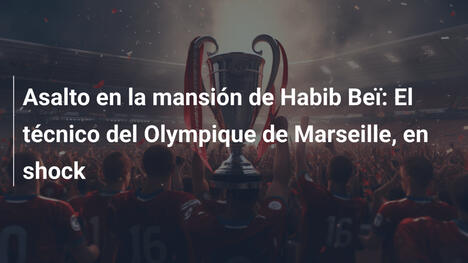 Asalto en la mansión de Habib Beï: El técnico del Olympique de Marseille, en shock