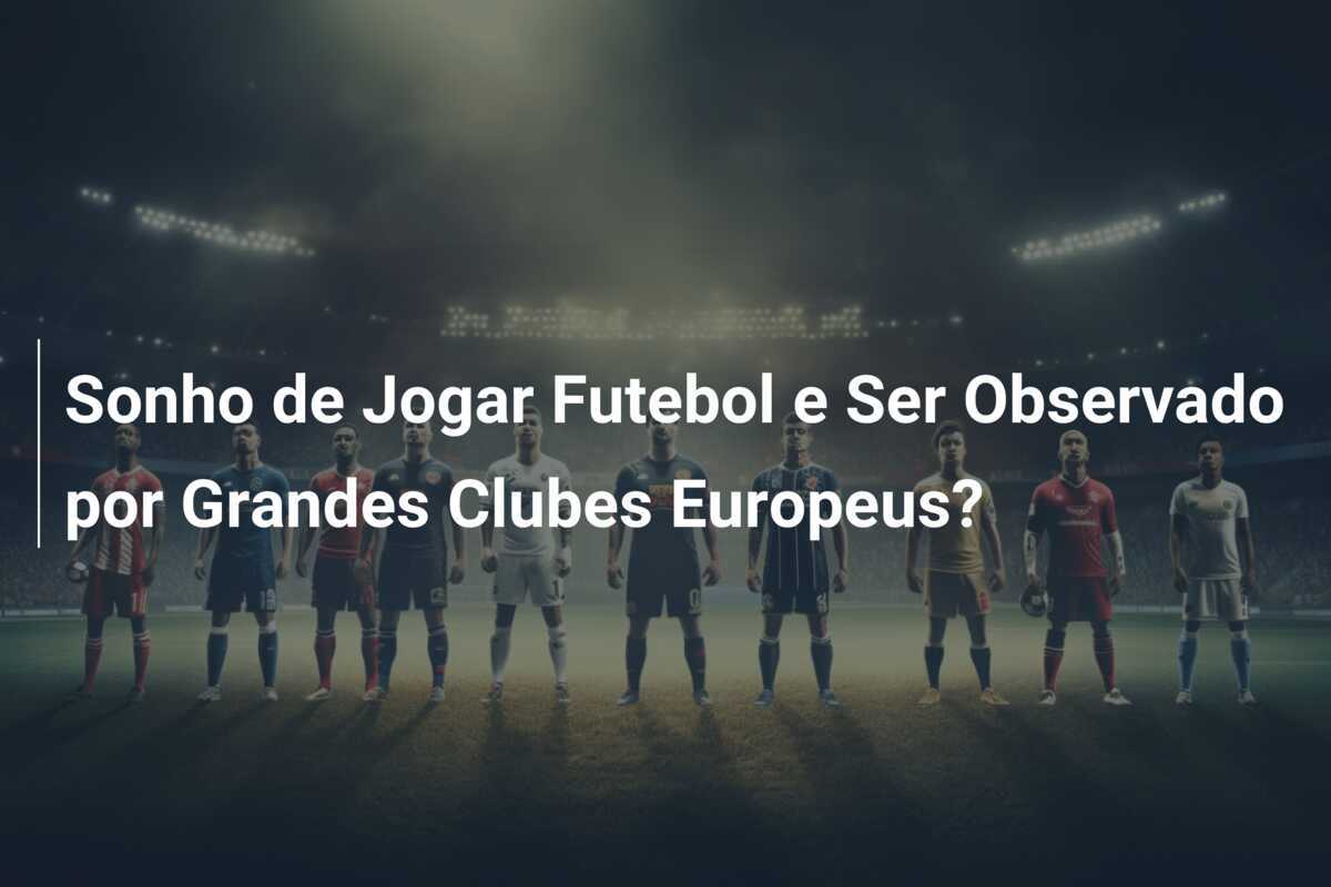 Sonho de Jogar Futebol e Ser Observado por Grandes Clubes Europeus?