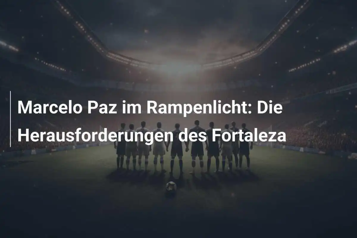 Marcelo Paz im Rampenlicht: Die Herausforderungen des Fortaleza