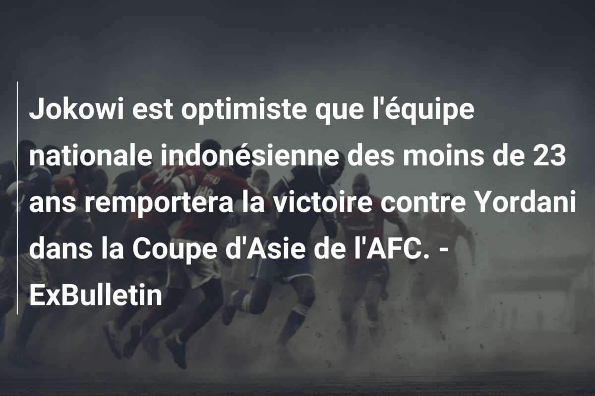 Jokowi est optimiste que l’équipe nationale indonésienne des moins de 23 ans remportera la victoire contre Yordani dans la Coupe d’Asie de l’AFC. – ExBulletin