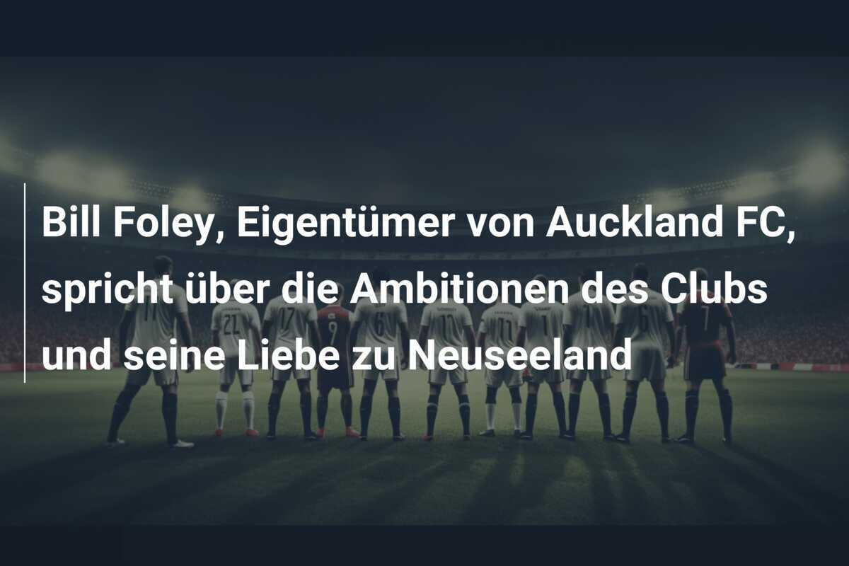 Bill Foley, Eigentümer von Auckland FC, spricht über die Ambitionen des Clubs und seine Liebe zu Neuseeland
