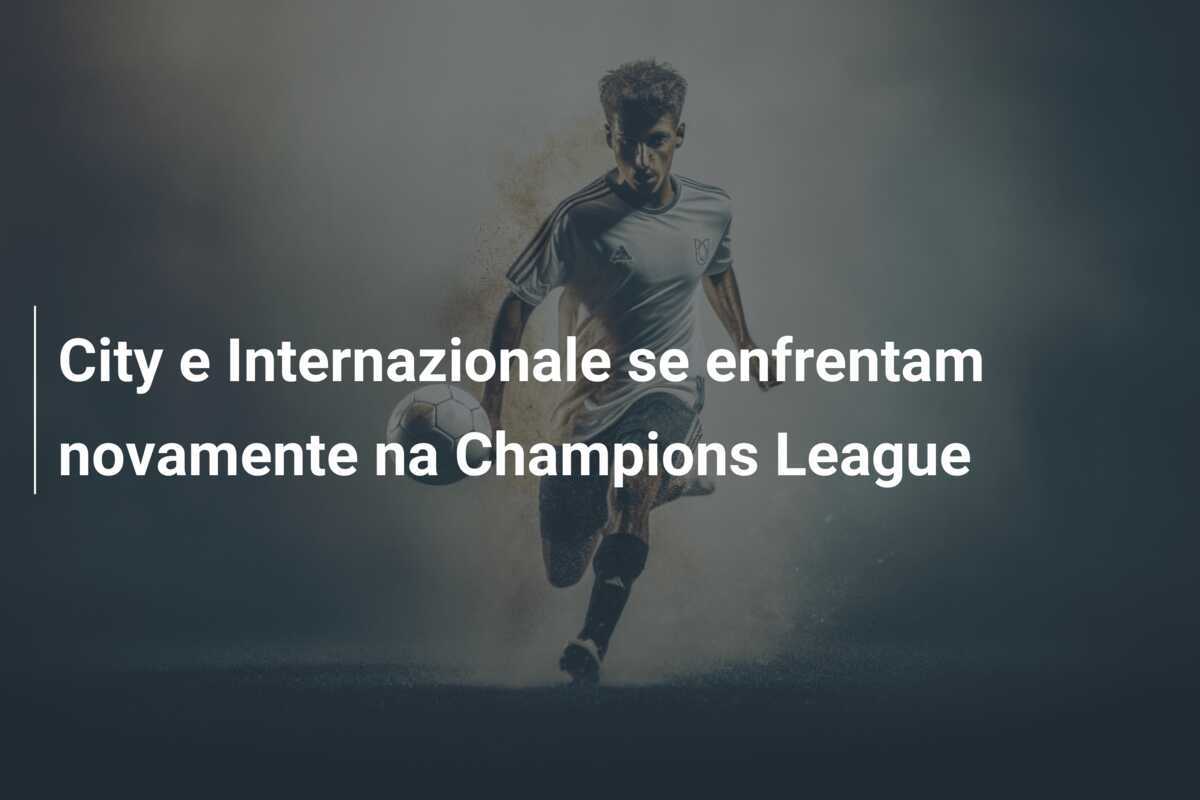 City e Internazionale se enfrentam novamente na Champions League
