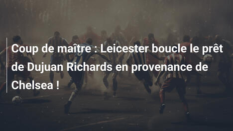 Coup de maître : Leicester boucle le prêt de Dujuan Richards en provenance de Chelsea !