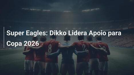 Super Eagles: Dikko Lidera Apoio para Copa 2026