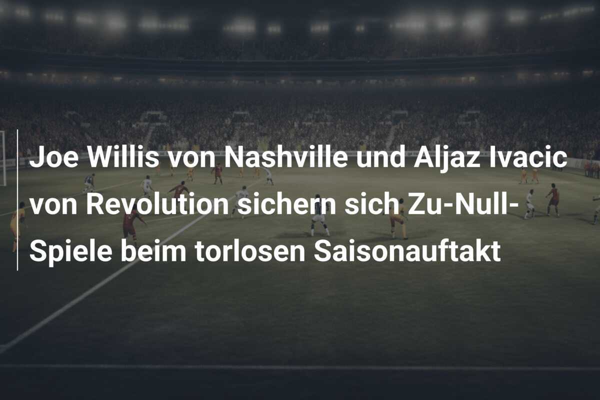 Joe Willis von Nashville und Aljaz Ivacic von Revolution sichern sich Zu-Null-Spiele beim torlosen Saisonauftakt