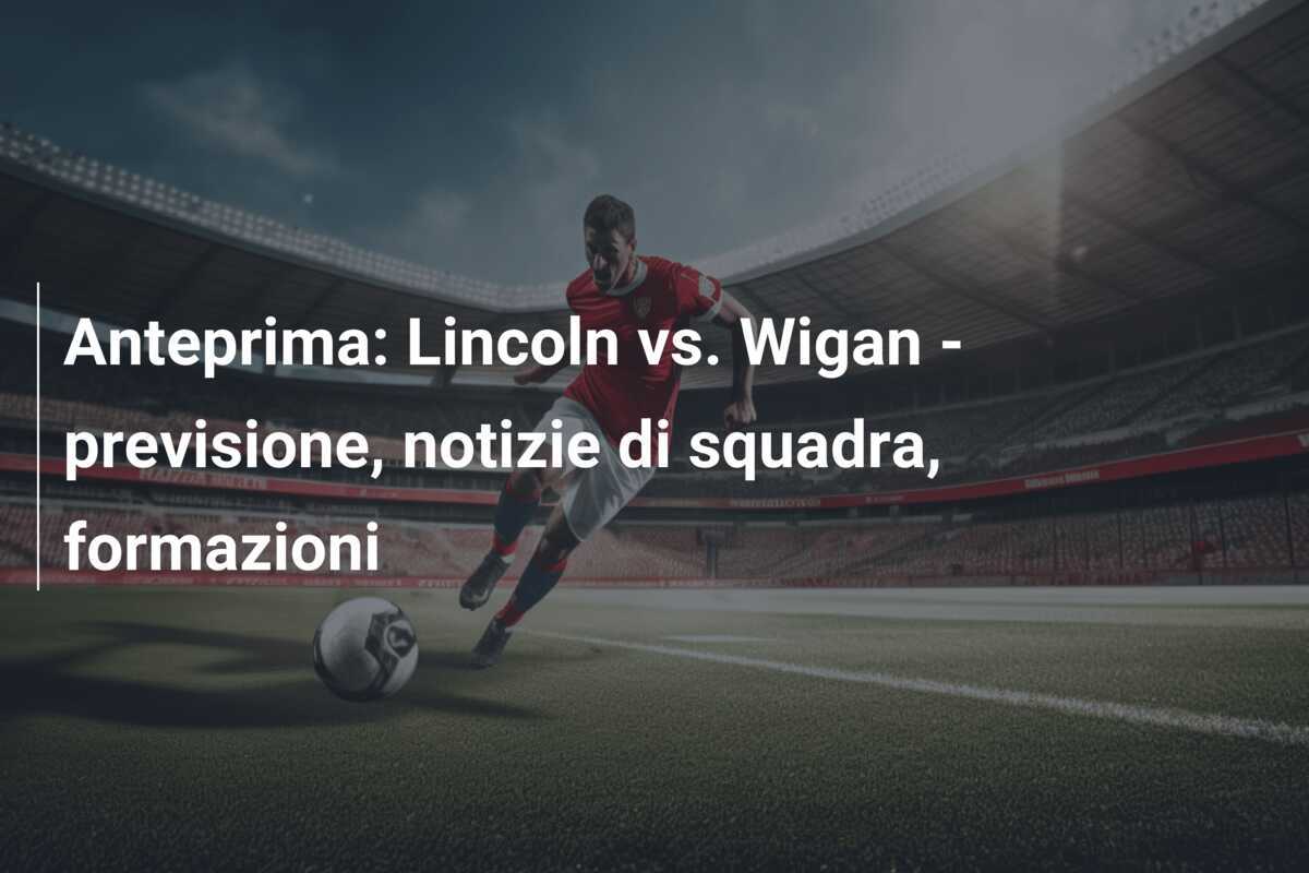 Anteprima: Lincoln vs. Wigan - previsione, notizie di squadra, formazioni