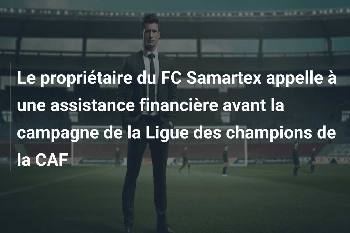 Le propriétaire du FC Samartex appelle à une assistance financière avant la campagne de la Ligue des champions de la CAF